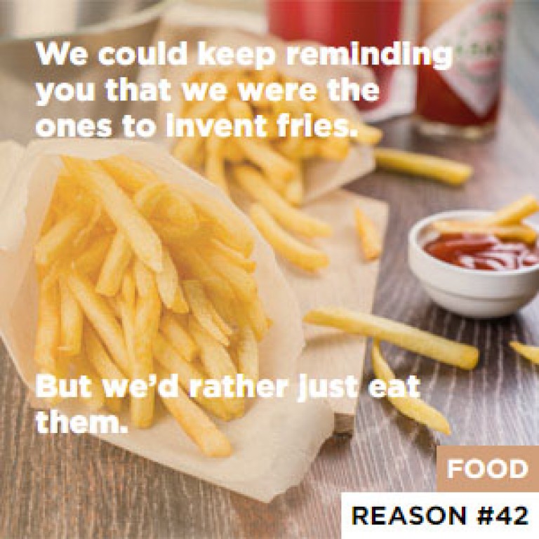 We could keep reminding you that we were the ones to invent fries. - But we’d rather just eat them.